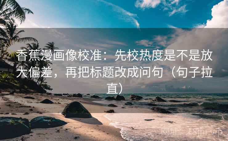 香蕉漫画像校准:先校热度是不是放大偏差,再把标题改成问句(句子拉直) 香蕉漫画像校准:先校热度是不是放大偏差,再把标题改成问句(句子拉直)