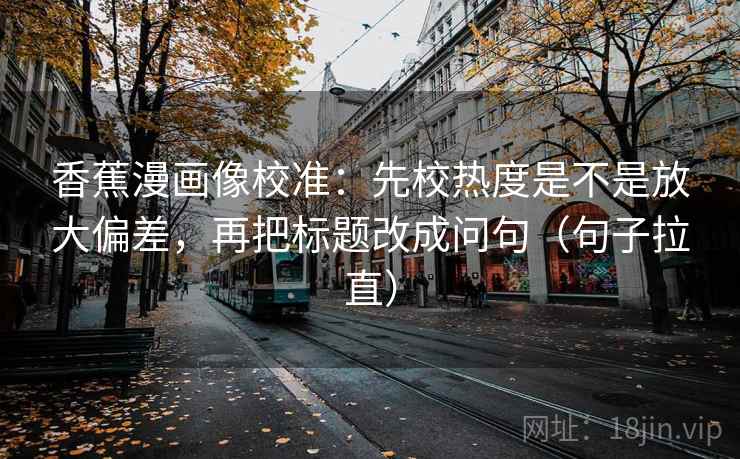 香蕉漫画像校准:先校热度是不是放大偏差,再把标题改成问句(句子拉直) 香蕉漫画像校准:先校热度是不是放大偏差,再把标题改成问句(句子拉直)