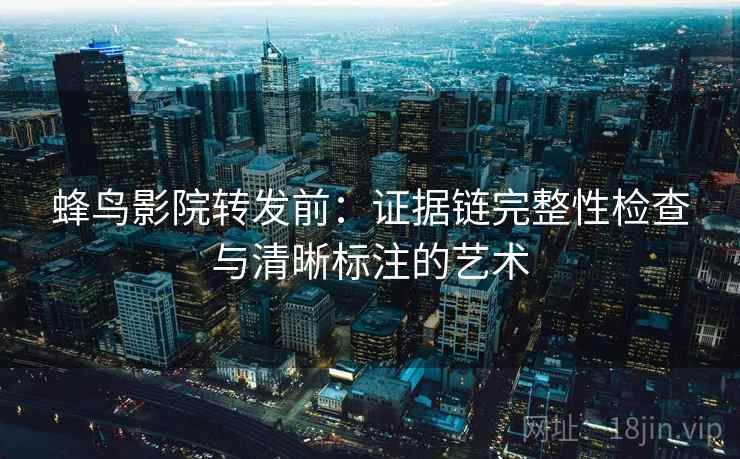 蜂鸟影院转发前:证据链完整性检查与清晰标注的艺术 蜂鸟影院转发前:证据链完整性检查与清晰标注的艺术