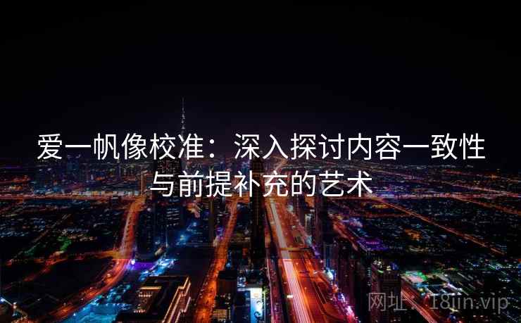 爱一帆像校准:深入探讨内容一致性与前提补充的艺术 爱一帆像校准:深入探讨内容一致性与前提补充的艺术
