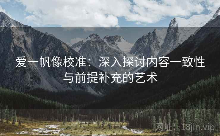 爱一帆像校准:深入探讨内容一致性与前提补充的艺术 爱一帆像校准:深入探讨内容一致性与前提补充的艺术
