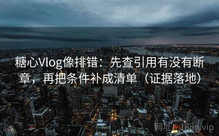 糖心Vlog像排错:先查引用有没有断章,再把条件补成清单(证据落地) 糖心Vlog像排错:先查引用有没有断章,再把条件补成清单(证据落地)