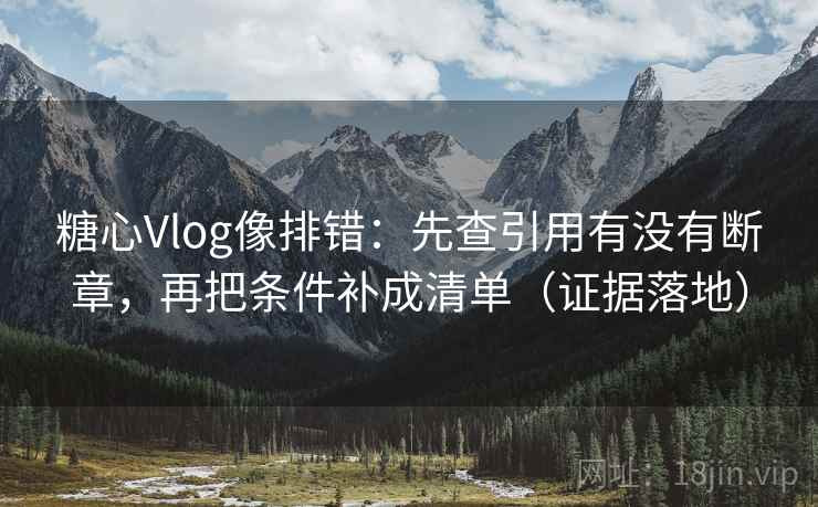 糖心Vlog像排错:先查引用有没有断章,再把条件补成清单(证据落地) 糖心Vlog像排错:先查引用有没有断章,再把条件补成清单(证据落地)
