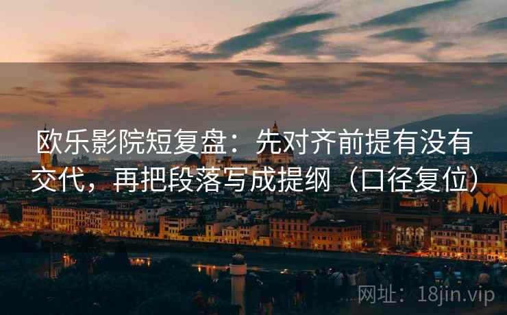 欧乐影院短复盘:先对齐前提有没有交代,再把段落写成提纲(口径复位) 欧乐影院短复盘:先对齐前提有没有交代,再把段落写成提纲(口径复位)