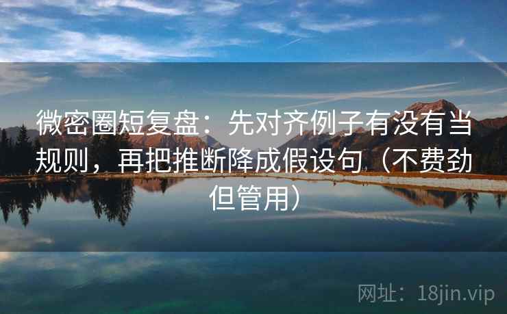 微密圈短复盘:先对齐例子有没有当规则,再把推断降成假设句(不费劲但管用) 微密圈短复盘:先对齐例子有没有当规则,再把推断降成假设句(不费劲但管用)