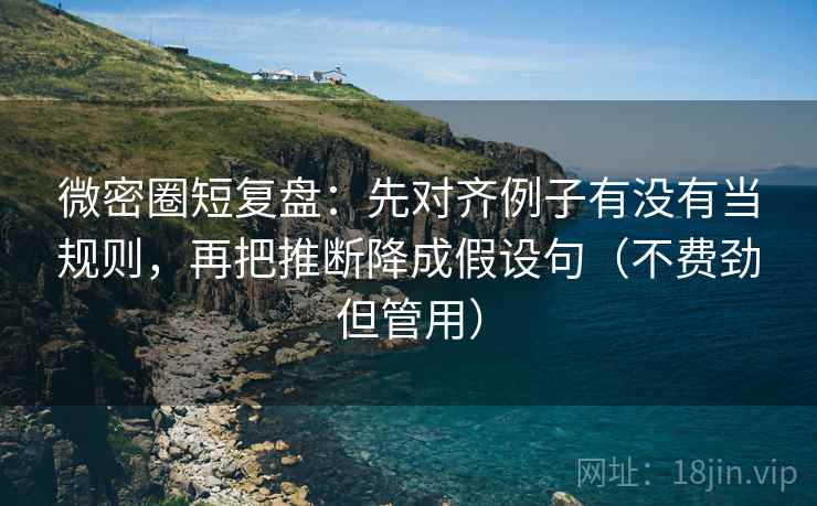 微密圈短复盘:先对齐例子有没有当规则,再把推断降成假设句(不费劲但管用) 微密圈短复盘:先对齐例子有没有当规则,再把推断降成假设句(不费劲但管用)