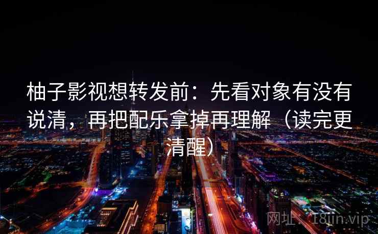 柚子影视想转发前:先看对象有没有说清,再把配乐拿掉再理解(读完更清醒) 柚子影视想转发前:先看对象有没有说清,再把配乐拿掉再理解(读完更清醒)