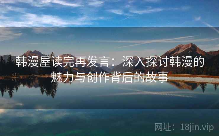 韩漫屋读完再发言:深入探讨韩漫的魅力与创作背后的故事 韩漫屋读完再发言:深入探讨韩漫的魅力与创作背后的故事