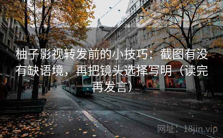 柚子影视转发前的小技巧:截图有没有缺语境,再把镜头选择写明(读完再发言) 柚子影视转发前的小技巧:截图有没有缺语境,再把镜头选择写明(读完再发言)