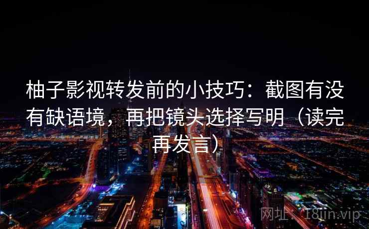 柚子影视转发前的小技巧:截图有没有缺语境,再把镜头选择写明(读完再发言) 柚子影视转发前的小技巧:截图有没有缺语境,再把镜头选择写明(读完再发言)