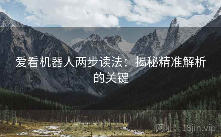 爱看机器人两步读法:揭秘精准解析的关键 爱看机器人两步读法:揭秘精准解析的关键