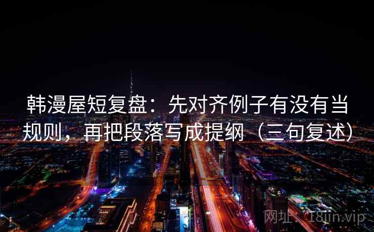 韩漫屋短复盘:先对齐例子有没有当规则,再把段落写成提纲(三句复述) 韩漫屋短复盘:先对齐例子有没有当规则,再把段落写成提纲(三句复述)