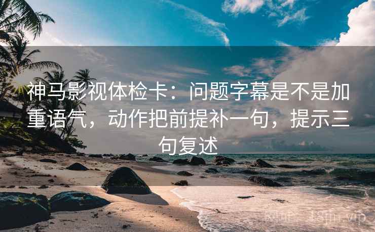 神马影视体检卡:问题字幕是不是加重语气,动作把前提补一句,提示三句复述 神马影视体检卡:问题字幕是不是加重语气,动作把前提补一句,提示三句复述
