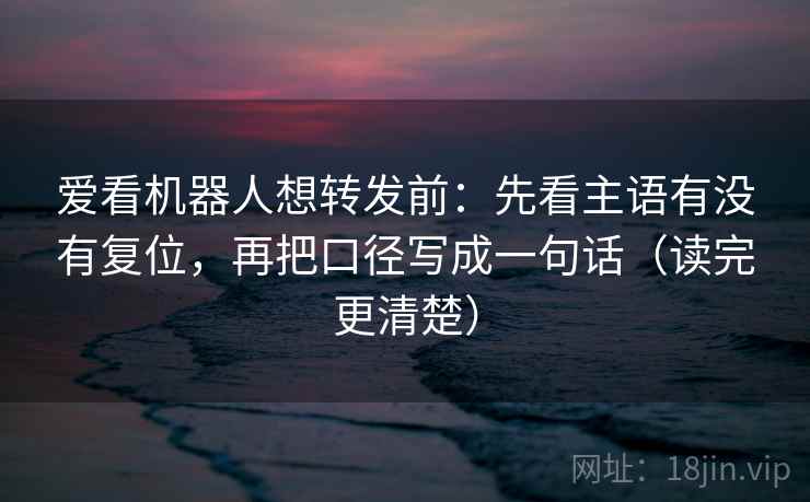 爱看机器人想转发前:先看主语有没有复位,再把口径写成一句话(读完更清楚) 爱看机器人想转发前:先看主语有没有复位,再把口径写成一句话(读完更清楚)