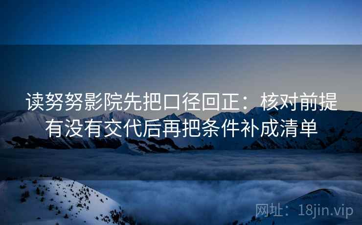 读努努影院先把口径回正:核对前提有没有交代后再把条件补成清单 读努努影院先把口径回正:核对前提有没有交代后再把条件补成清单