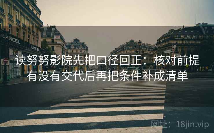 读努努影院先把口径回正:核对前提有没有交代后再把条件补成清单 读努努影院先把口径回正:核对前提有没有交代后再把条件补成清单