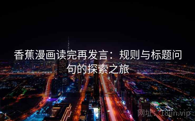 香蕉漫画读完再发言:规则与标题问句的探索之旅 香蕉漫画读完再发言:规则与标题问句的探索之旅