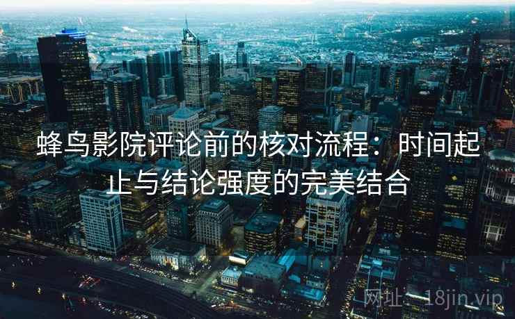 蜂鸟影院评论前的核对流程:时间起止与结论强度的完美结合 蜂鸟影院评论前的核对流程:时间起止与结论强度的完美结合
