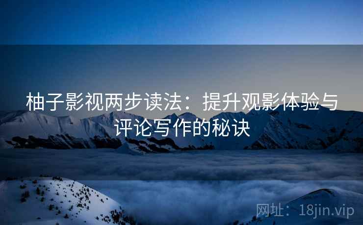 柚子影视两步读法:提升观影体验与评论写作的秘诀 柚子影视两步读法:提升观影体验与评论写作的秘诀