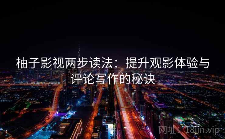 柚子影视两步读法:提升观影体验与评论写作的秘诀 柚子影视两步读法:提升观影体验与评论写作的秘诀
