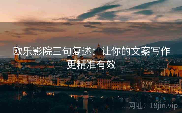 欧乐影院三句复述:让你的文案写作更精准有效 欧乐影院三句复述:让你的文案写作更精准有效