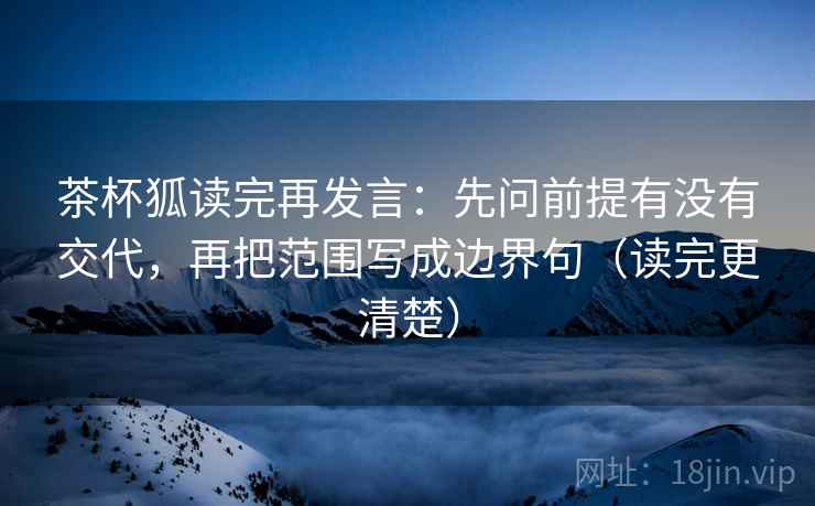 茶杯狐读完再发言:先问前提有没有交代,再把范围写成边界句(读完更清楚) 茶杯狐读完再发言:先问前提有没有交代,再把范围写成边界句(读完更清楚)