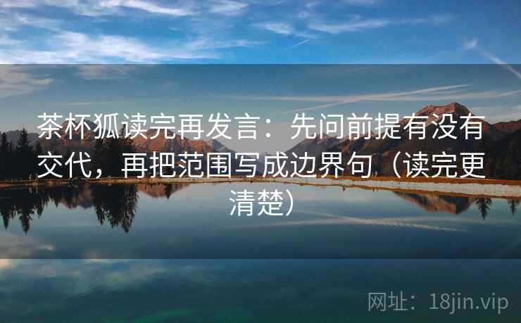 茶杯狐读完再发言:先问前提有没有交代,再把范围写成边界句(读完更清楚) 茶杯狐读完再发言:先问前提有没有交代,再把范围写成边界句(读完更清楚)