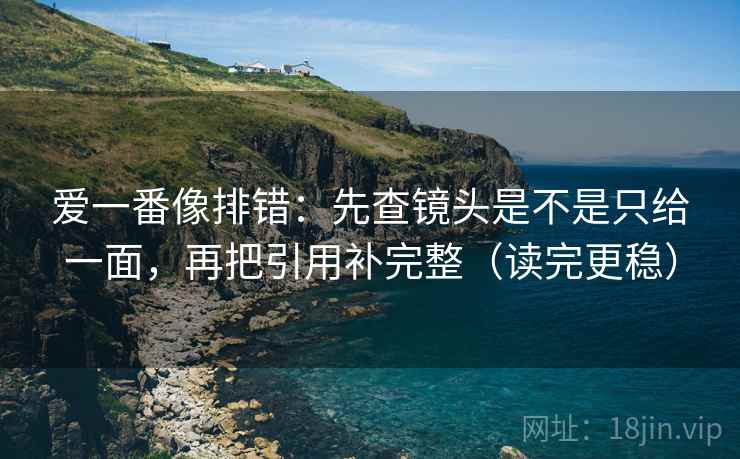 爱一番像排错:先查镜头是不是只给一面,再把引用补完整(读完更稳) 爱一番像排错:先查镜头是不是只给一面,再把引用补完整(读完更稳)
