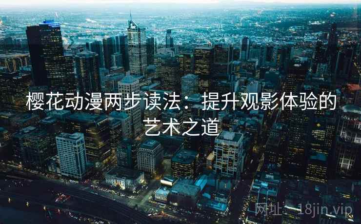 樱花动漫两步读法:提升观影体验的艺术之道 樱花动漫两步读法:提升观影体验的艺术之道