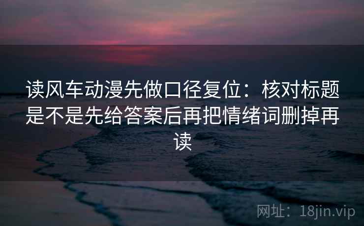 读风车动漫先做口径复位:核对标题是不是先给答案后再把情绪词删掉再读 读风车动漫先做口径复位:核对标题是不是先给答案后再把情绪词删掉再读