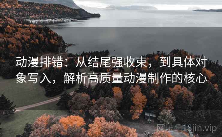动漫排错:从结尾强收束,到具体对象写入,解析高质量动漫制作的核心 动漫排错:从结尾强收束,到具体对象写入,解析高质量动漫制作的核心