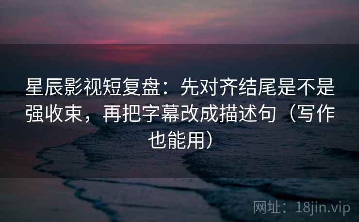 星辰影视短复盘:先对齐结尾是不是强收束,再把字幕改成描述句(写作也能用) 星辰影视短复盘:先对齐结尾是不是强收束,再把字幕改成描述句(写作也能用)