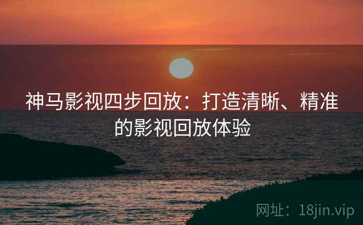 神马影视四步回放:打造清晰、精准的影视回放体验 神马影视四步回放:打造清晰、精准的影视回放体验