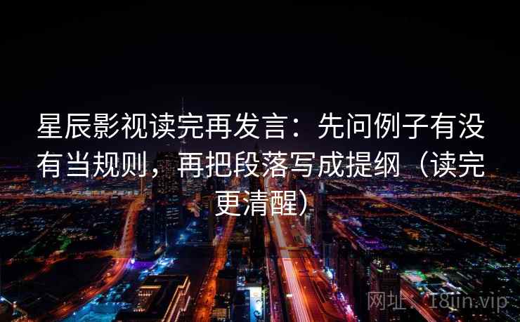 星辰影视读完再发言:先问例子有没有当规则,再把段落写成提纲(读完更清醒) 星辰影视读完再发言:先问例子有没有当规则,再把段落写成提纲(读完更清醒)