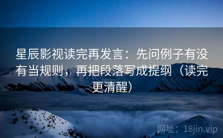 星辰影视读完再发言:先问例子有没有当规则,再把段落写成提纲(读完更清醒) 星辰影视读完再发言:先问例子有没有当规则,再把段落写成提纲(读完更清醒)