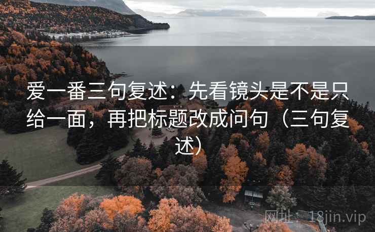 爱一番三句复述:先看镜头是不是只给一面,再把标题改成问句(三句复述) 爱一番三句复述:先看镜头是不是只给一面,再把标题改成问句(三句复述)