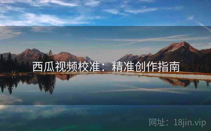 西瓜视频校准:精准创作指南 西瓜视频校准:精准创作指南
