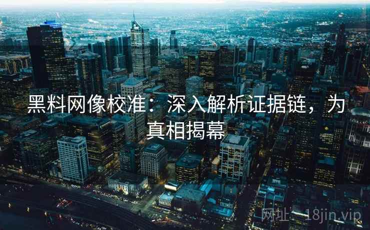 黑料网像校准:深入解析证据链,为真相揭幕 黑料网像校准:深入解析证据链,为真相揭幕