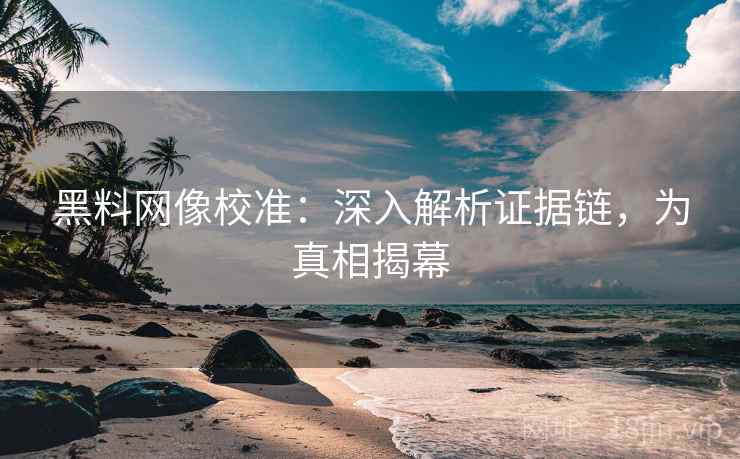 黑料网像校准:深入解析证据链,为真相揭幕 黑料网像校准:深入解析证据链,为真相揭幕