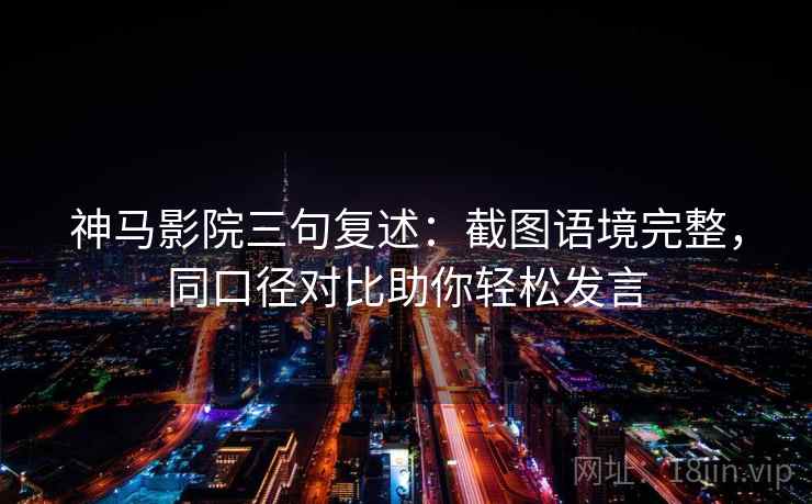 神马影院三句复述:截图语境完整,同口径对比助你轻松发言 神马影院三句复述:截图语境完整,同口径对比助你轻松发言
