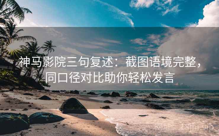 神马影院三句复述:截图语境完整,同口径对比助你轻松发言 神马影院三句复述:截图语境完整,同口径对比助你轻松发言