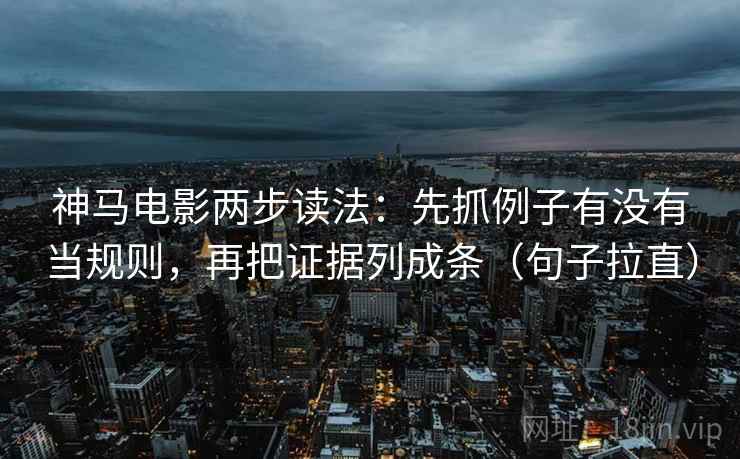 神马电影两步读法:先抓例子有没有当规则,再把证据列成条(句子拉直) 神马电影两步读法:先抓例子有没有当规则,再把证据列成条(句子拉直)