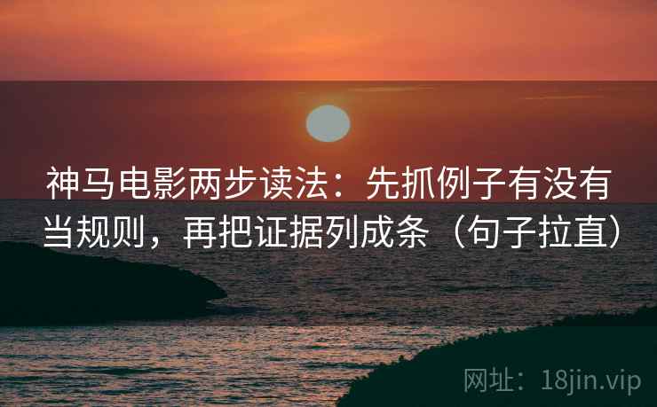 神马电影两步读法:先抓例子有没有当规则,再把证据列成条(句子拉直) 神马电影两步读法:先抓例子有没有当规则,再把证据列成条(句子拉直)
