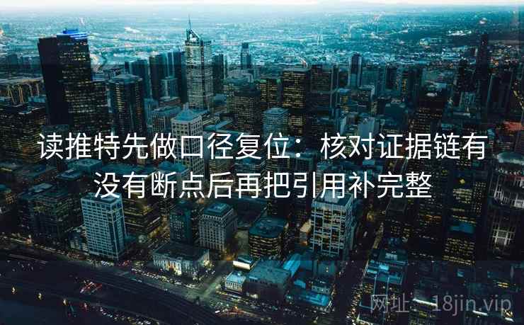 读推特先做口径复位:核对证据链有没有断点后再把引用补完整 读推特先做口径复位:核对证据链有没有断点后再把引用补完整