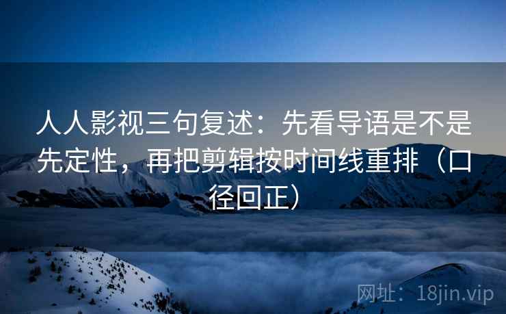 人人影视三句复述:先看导语是不是先定性,再把剪辑按时间线重排(口径回正) 人人影视三句复述:先看导语是不是先定性,再把剪辑按时间线重排(口径回正)