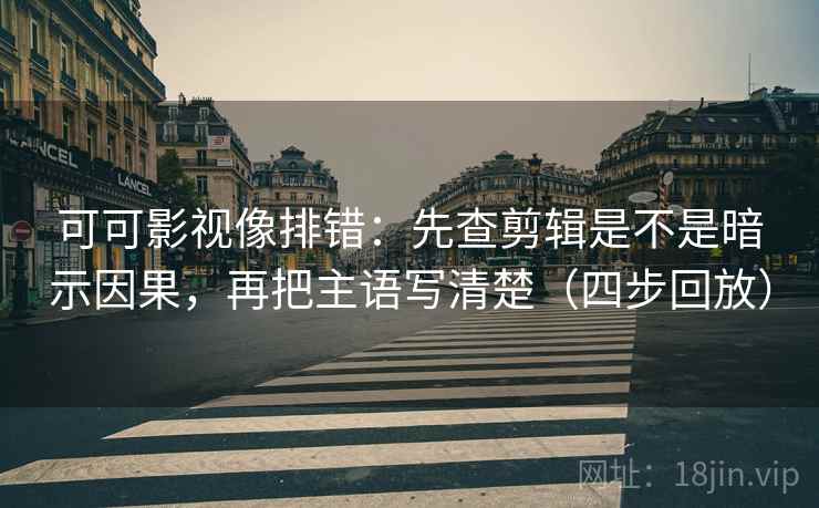 可可影视像排错:先查剪辑是不是暗示因果,再把主语写清楚(四步回放) 可可影视像排错:先查剪辑是不是暗示因果,再把主语写清楚(四步回放)