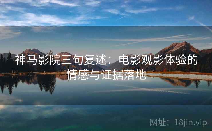 神马影院三句复述:电影观影体验的情感与证据落地 神马影院三句复述:电影观影体验的情感与证据落地