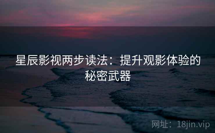 星辰影视两步读法:提升观影体验的秘密武器 星辰影视两步读法:提升观影体验的秘密武器