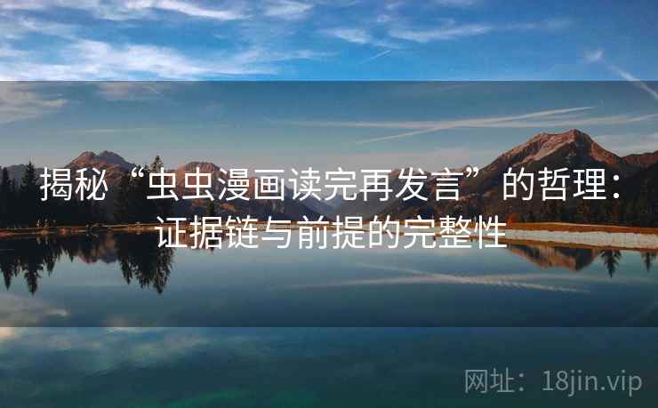 揭秘“虫虫漫画读完再发言”的哲理:证据链与前提的完整性 揭秘“虫虫漫画读完再发言”的哲理:证据链与前提的完整性