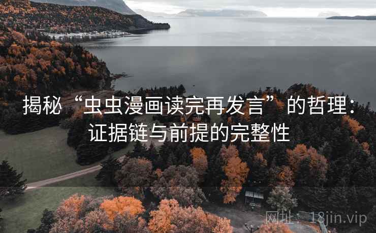 揭秘“虫虫漫画读完再发言”的哲理:证据链与前提的完整性 揭秘“虫虫漫画读完再发言”的哲理:证据链与前提的完整性